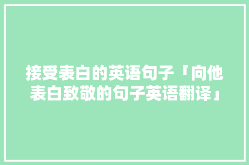 接受表白的英语句子「向他表白致敬的句子英语翻译」 接受表白的英语句子「向他表白致敬的句子英语翻译」 土味情话
