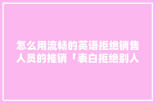 怎么用流畅的英语拒绝销售人员的推销「表白拒绝别人英语句子简短」 怎么用流畅的英语拒绝销售人员的推销「表白拒绝别人英语句子简短」 聊天话题
