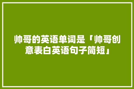 帅哥的英语单词是「帅哥创意表白英语句子简短」 帅哥的英语单词是「帅哥创意表白英语句子简短」 表白句子