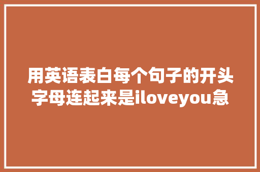 用英语表白每个句子的开头字母连起来是iloveyou急求啊「我想和你表白的句子英语翻译」 用英语表白每个句子的开头字母连起来是iloveyou急求啊「我想和你表白的句子英语翻译」 表白句子