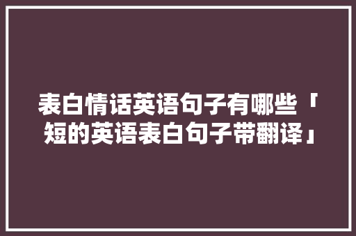 表白情话英语句子有哪些「短的英语表白句子带翻译」 表白情话英语句子有哪些「短的英语表白句子带翻译」 土味情话