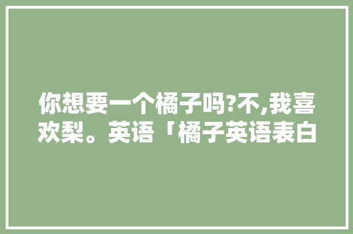 你想要一个橘子吗?不,我喜欢梨。英语「橘子英语表白句子简单一点」
