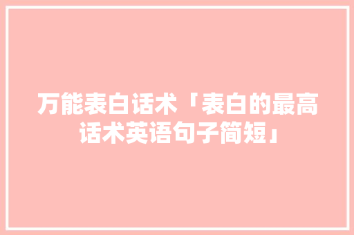 万能表白话术「表白的最高话术英语句子简短」 万能表白话术「表白的最高话术英语句子简短」 恋爱技巧
