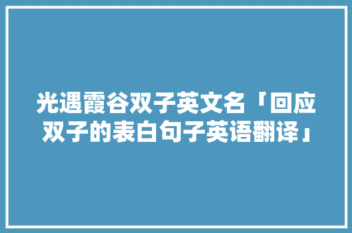 光遇霞谷双子英文名「回应双子的表白句子英语翻译」 光遇霞谷双子英文名「回应双子的表白句子英语翻译」 表白句子