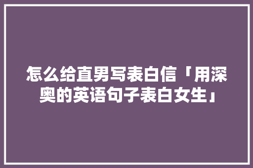 怎么给直男写表白信「用深奥的英语句子表白女生」