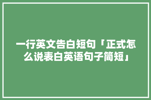 一行英文告白短句「正式怎么说表白英语句子简短」 表白句子 一行英文告白短句「正式怎么说表白英语句子简短」 一行英文告白短句「正式怎么说表白英语句子简短」 表白句子