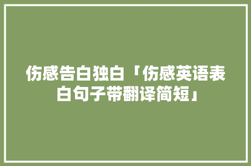 伤感告白独白「伤感英语表白句子带翻译简短」 聊天话题 伤感告白独白「伤感英语表白句子带翻译简短」 伤感告白独白「伤感英语表白句子带翻译简短」 聊天话题