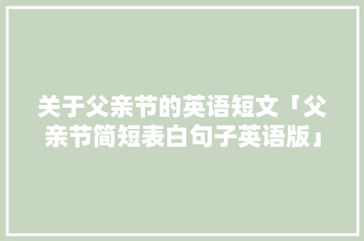 关于父亲节的英语短文「父亲节简短表白句子英语版」 关于父亲节的英语短文「父亲节简短表白句子英语版」 表白句子