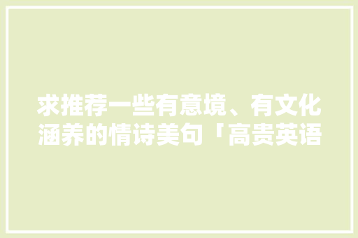 求推荐一些有意境、有文化涵养的情诗美句「高贵英语表白句子带翻译简短」