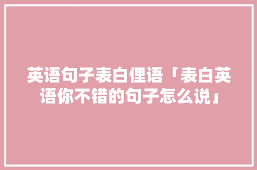 英语句子表白俚语「表白英语你不错的句子怎么说」 英语句子表白俚语「表白英语你不错的句子怎么说」 表白句子