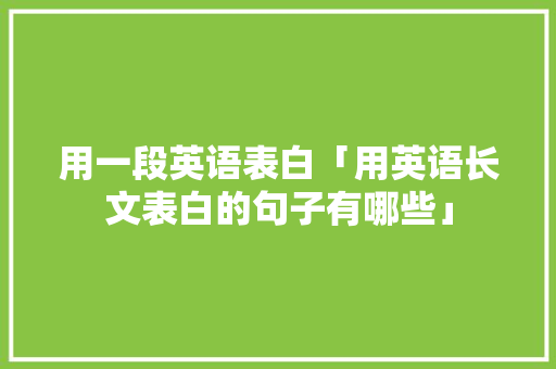 用一段英语表白「用英语长文表白的句子有哪些」 用一段英语表白「用英语长文表白的句子有哪些」 撩妹套路