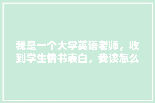 我是一个大学英语老师，收到学生情书表白，我该怎么做「向老师表白英语句子简短」 我是一个大学英语老师，收到学生情书表白，我该怎么做「向老师表白英语句子简短」 撩妹套路