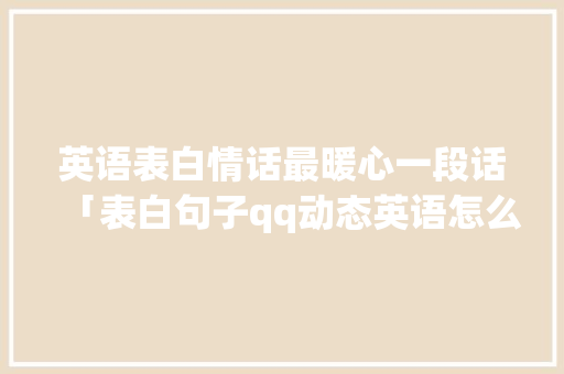 英语表白情话最暖心一段话「表白句子qq动态英语怎么说的」 英语表白情话最暖心一段话「表白句子qq动态英语怎么说的」 撩妹套路