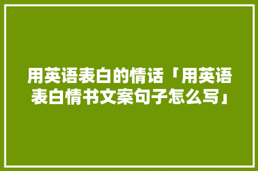 用英语表白的情话「用英语表白情书文案句子怎么写」 用英语表白的情话「用英语表白情书文案句子怎么写」 撩妹套路