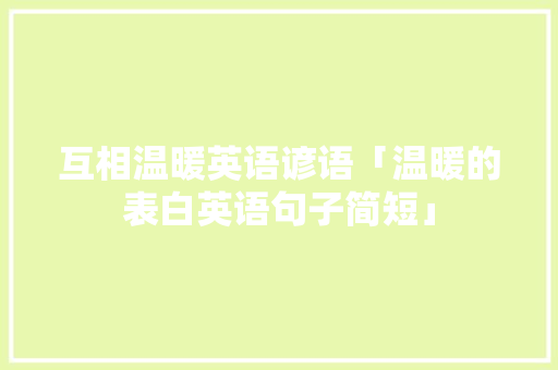 互相温暖英语谚语「温暖的表白英语句子简短」 互相温暖英语谚语「温暖的表白英语句子简短」 土味情话