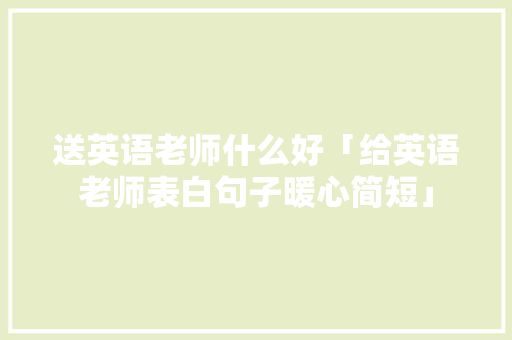 送英语老师什么好「给英语老师表白句子暖心简短」 送英语老师什么好「给英语老师表白句子暖心简短」 土味情话