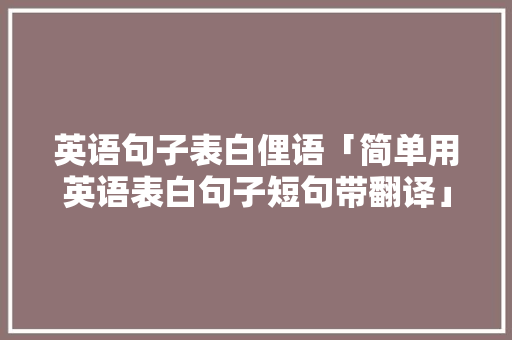 英语句子表白俚语「简单用英语表白句子短句带翻译」 英语句子表白俚语「简单用英语表白句子短句带翻译」 恋爱技巧