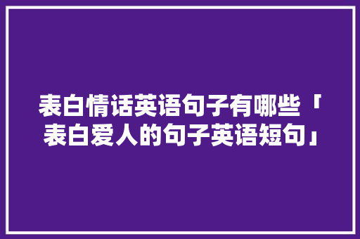 表白情话英语句子有哪些「表白爱人的句子英语短句」 表白情话英语句子有哪些「表白爱人的句子英语短句」 撩妹套路
