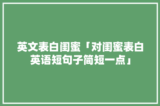 英文表白闺蜜「对闺蜜表白英语短句子简短一点」 英文表白闺蜜「对闺蜜表白英语短句子简短一点」 土味情话