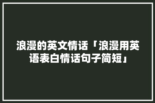 浪漫的英文情话「浪漫用英语表白情话句子简短」 浪漫的英文情话「浪漫用英语表白情话句子简短」 撩妹套路