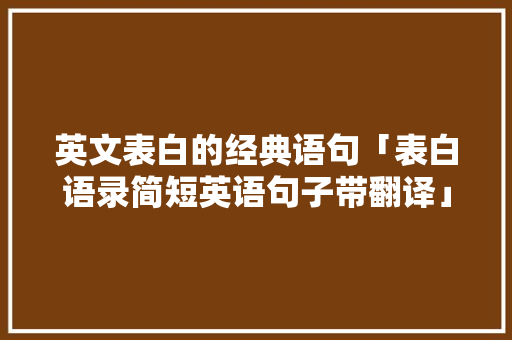 英文表白的经典语句「表白语录简短英语句子带翻译」 英文表白的经典语句「表白语录简短英语句子带翻译」 撩妹套路