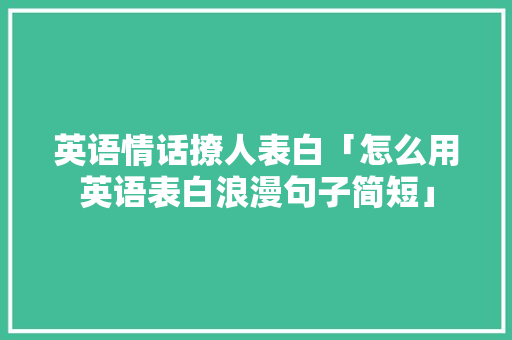英语情话撩人表白「怎么用英语表白浪漫句子简短」 英语情话撩人表白「怎么用英语表白浪漫句子简短」 土味情话