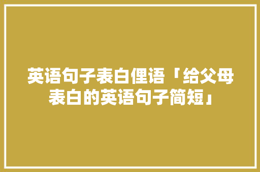 英语句子表白俚语「给父母表白的英语句子简短」 英语句子表白俚语「给父母表白的英语句子简短」 表白句子