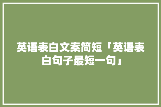 英语表白文案简短「英语表白句子最短一句」 英语表白文案简短「英语表白句子最短一句」 撩妹套路
