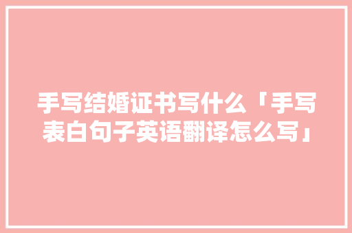 手写结婚证书写什么「手写表白句子英语翻译怎么写」 手写结婚证书写什么「手写表白句子英语翻译怎么写」 聊天话题