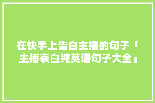 在快手上告白主播的句子「主播表白纯英语句子大全」 在快手上告白主播的句子「主播表白纯英语句子大全」 恋爱技巧