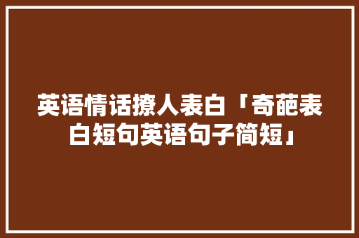 英语情话撩人表白「奇葩表白短句英语句子简短」 英语情话撩人表白「奇葩表白短句英语句子简短」 恋爱技巧