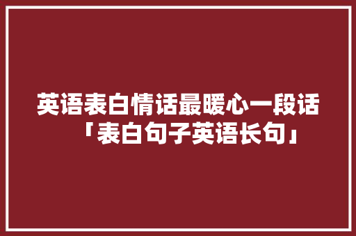 英语表白情话最暖心一段话「表白句子英语长句」 英语表白情话最暖心一段话「表白句子英语长句」 恋爱技巧