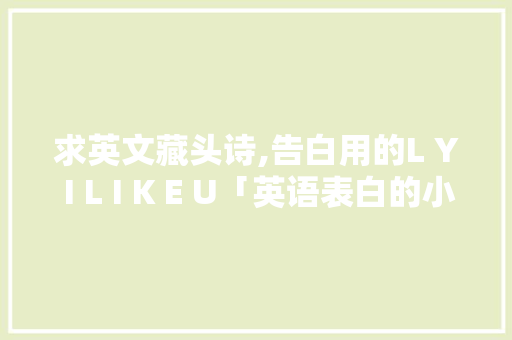 求英文藏头诗,告白用的L Y I L I K E U「英语表白的小句子生活中有哪些」 求英文藏头诗,告白用的L Y I L I K E U「英语表白的小句子生活中有哪些」 恋爱技巧