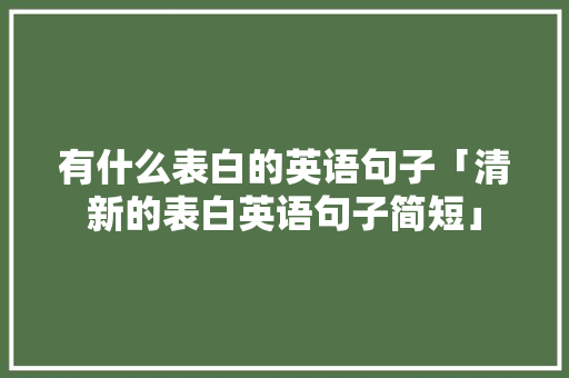有什么表白的英语句子「清新的表白英语句子简短」 有什么表白的英语句子「清新的表白英语句子简短」 恋爱技巧