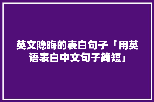 英文隐晦的表白句子「用英语表白中文句子简短」 英文隐晦的表白句子「用英语表白中文句子简短」 聊天话题