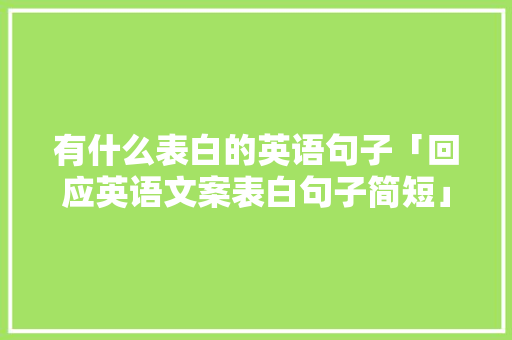 有什么表白的英语句子「回应英语文案表白句子简短」 有什么表白的英语句子「回应英语文案表白句子简短」 撩妹套路
