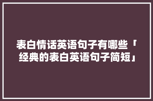 表白情话英语句子有哪些「经典的表白英语句子简短」 表白情话英语句子有哪些「经典的表白英语句子简短」 聊天话题