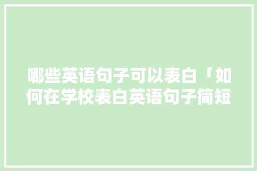 哪些英语句子可以表白「如何在学校表白英语句子简短」 哪些英语句子可以表白「如何在学校表白英语句子简短」 土味情话