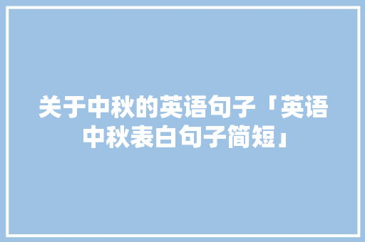 关于中秋的英语句子「英语中秋表白句子简短」 关于中秋的英语句子「英语中秋表白句子简短」 聊天话题