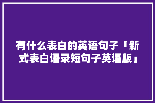 有什么表白的英语句子「新式表白语录短句子英语版」 有什么表白的英语句子「新式表白语录短句子英语版」 聊天话题
