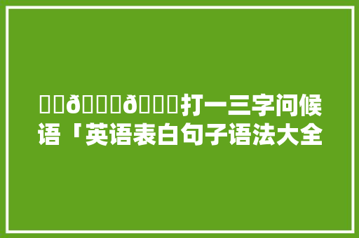 ❤️🔗👌打一三字问候语「英语表白句子语法大全」 ❤️🔗👌打一三字问候语「英语表白句子语法大全」 土味情话