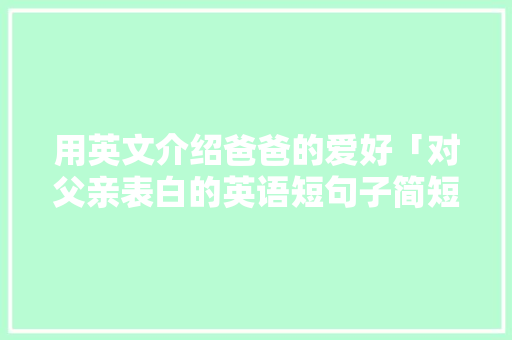 用英文介绍爸爸的爱好「对父亲表白的英语短句子简短」