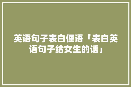 英语句子表白俚语「表白英语句子给女生的话」 英语句子表白俚语「表白英语句子给女生的话」 恋爱技巧