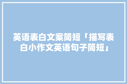 英语表白文案简短「描写表白小作文英语句子简短」 英语表白文案简短「描写表白小作文英语句子简短」 撩妹套路