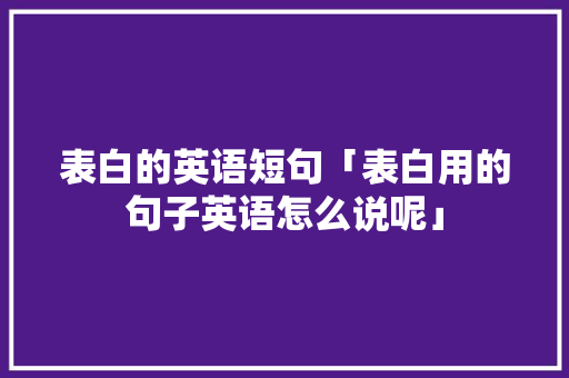 表白的英语短句「表白用的句子英语怎么说呢」 表白的英语短句「表白用的句子英语怎么说呢」 恋爱技巧