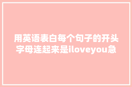 用英语表白每个句子的开头字母连起来是iloveyou急求啊「有英语表白句子吗」 用英语表白每个句子的开头字母连起来是iloveyou急求啊「有英语表白句子吗」 聊天话题