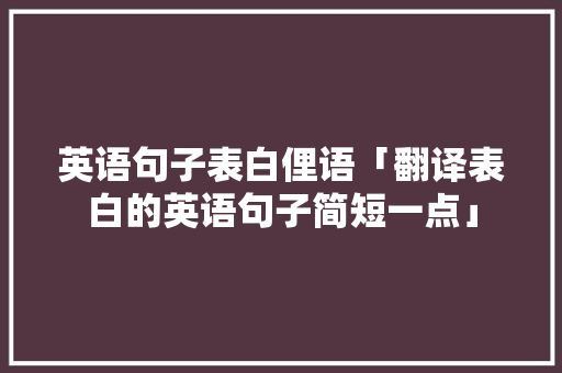 英语句子表白俚语「翻译表白的英语句子简短一点」 英语句子表白俚语「翻译表白的英语句子简短一点」 土味情话