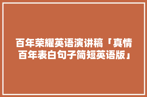 百年荣耀英语演讲稿「真情百年表白句子简短英语版」 百年荣耀英语演讲稿「真情百年表白句子简短英语版」 恋爱技巧