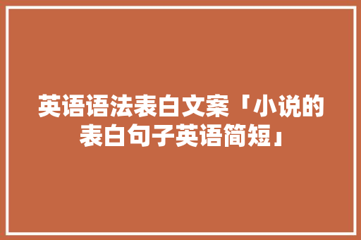 英语语法表白文案「小说的表白句子英语简短」 英语语法表白文案「小说的表白句子英语简短」 恋爱技巧