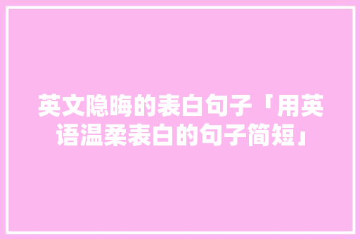 英文隐晦的表白句子「用英语温柔表白的句子简短」 英文隐晦的表白句子「用英语温柔表白的句子简短」 恋爱技巧